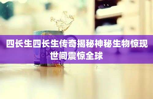 四长生四长生传奇揭秘神秘生物惊现世间震惊全球