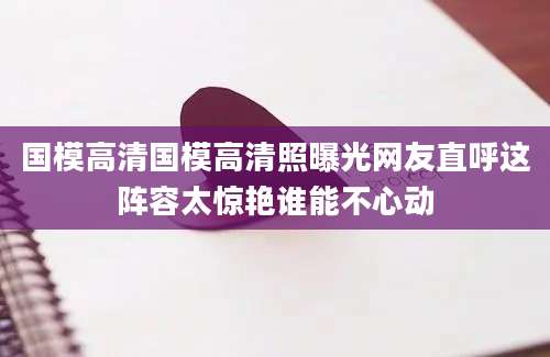 国模高清国模高清照曝光网友直呼这阵容太惊艳谁能不心动