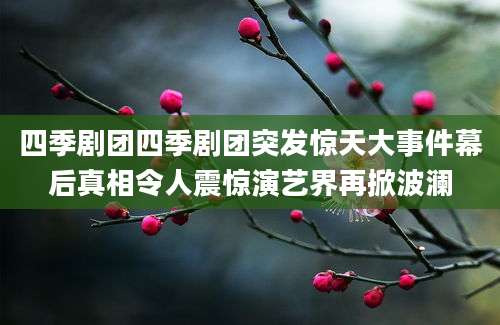 四季剧团四季剧团突发惊天大事件幕后真相令人震惊演艺界再掀波澜