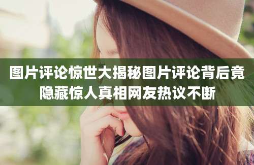 图片评论惊世大揭秘图片评论背后竟隐藏惊人真相网友热议不断