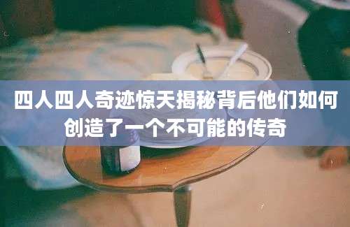 四人四人奇迹惊天揭秘背后他们如何创造了一个不可能的传奇