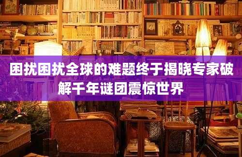 困扰困扰全球的难题终于揭晓专家破解千年谜团震惊世界
