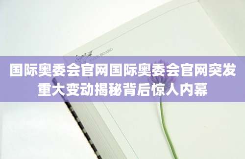 国际奥委会官网国际奥委会官网突发重大变动揭秘背后惊人内幕