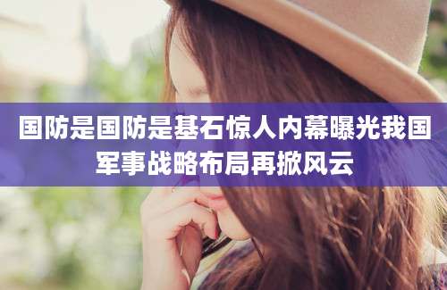 国防是国防是基石惊人内幕曝光我国军事战略布局再掀风云