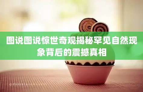 图说图说惊世奇观揭秘罕见自然现象背后的震撼真相