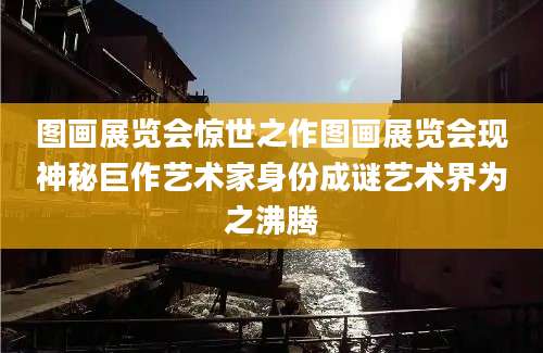 图画展览会惊世之作图画展览会现神秘巨作艺术家身份成谜艺术界为之沸腾
