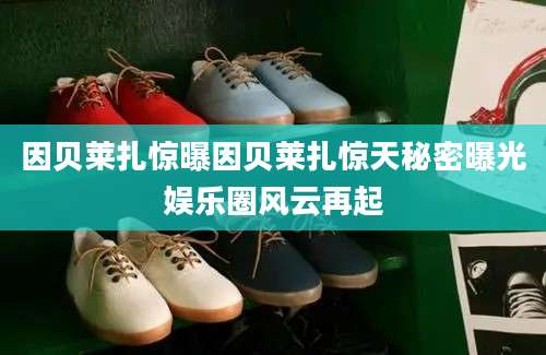 因贝莱扎惊曝因贝莱扎惊天秘密曝光娱乐圈风云再起