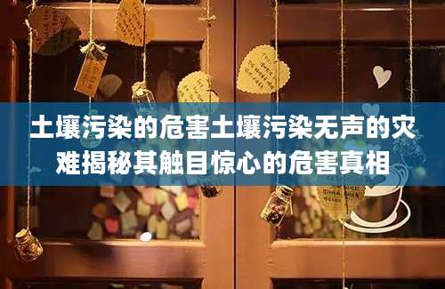 土壤污染的危害土壤污染无声的灾难揭秘其触目惊心的危害真相