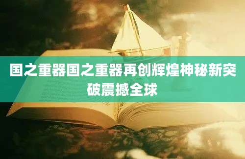 国之重器国之重器再创辉煌神秘新突破震撼全球