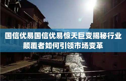 国信优易国信优易惊天巨变揭秘行业颠覆者如何引领市场变革
