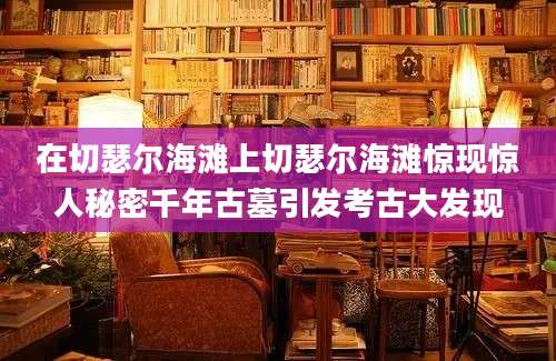 在切瑟尔海滩上切瑟尔海滩惊现惊人秘密千年古墓引发考古大发现
