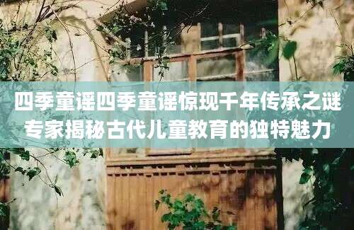 四季童谣四季童谣惊现千年传承之谜专家揭秘古代儿童教育的独特魅力