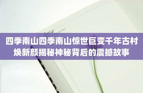 四季南山四季南山惊世巨变千年古村焕新颜揭秘神秘背后的震撼故事