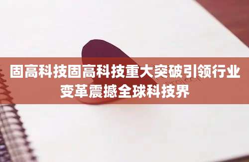 固高科技固高科技重大突破引领行业变革震撼全球科技界