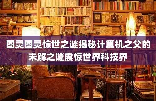 图灵图灵惊世之谜揭秘计算机之父的未解之谜震惊世界科技界