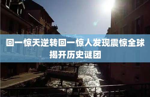 回一惊天逆转回一惊人发现震惊全球揭开历史谜团