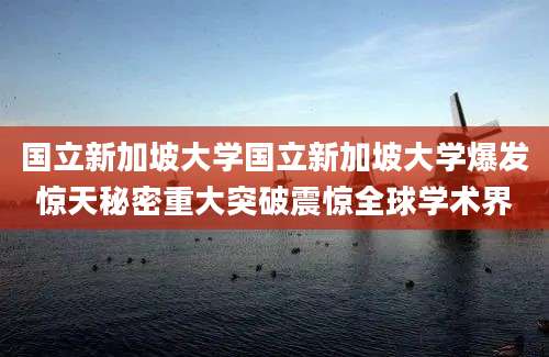 国立新加坡大学国立新加坡大学爆发惊天秘密重大突破震惊全球学术界