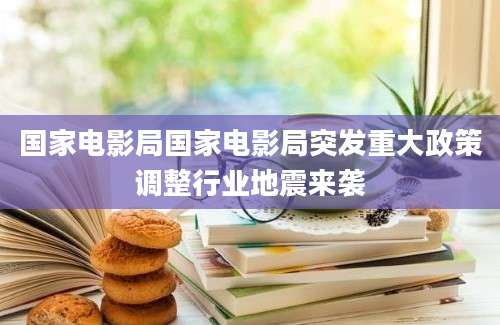 国家电影局国家电影局突发重大政策调整行业地震来袭
