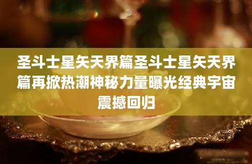 圣斗士星矢天界篇圣斗士星矢天界篇再掀热潮神秘力量曝光经典宇宙震撼回归