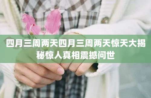 四月三周两天四月三周两天惊天大揭秘惊人真相震撼问世