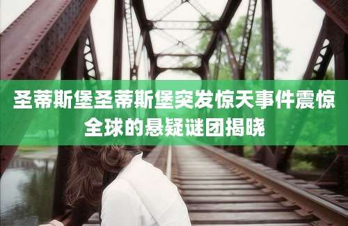 圣蒂斯堡圣蒂斯堡突发惊天事件震惊全球的悬疑谜团揭晓