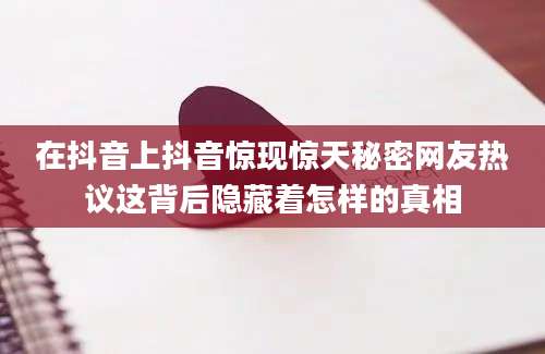 在抖音上抖音惊现惊天秘密网友热议这背后隐藏着怎样的真相