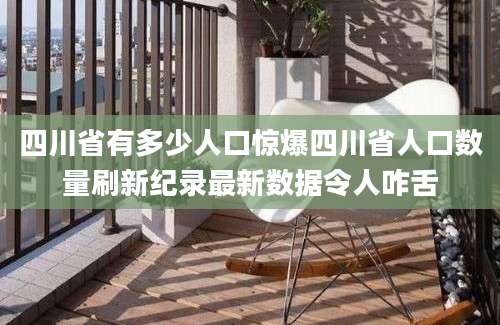 四川省有多少人口惊爆四川省人口数量刷新纪录最新数据令人咋舌