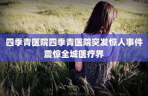 四季青医院四季青医院突发惊人事件震惊全城医疗界