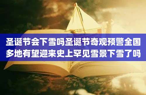 圣诞节会下雪吗圣诞节奇观预警全国多地有望迎来史上罕见雪景下雪了吗