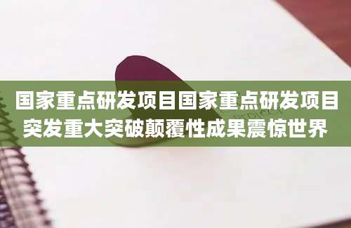 国家重点研发项目国家重点研发项目突发重大突破颠覆性成果震惊世界