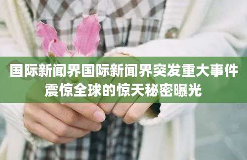 国际新闻界国际新闻界突发重大事件震惊全球的惊天秘密曝光