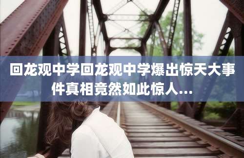 回龙观中学回龙观中学爆出惊天大事件真相竟然如此惊人...