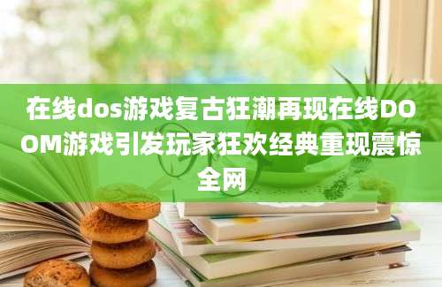 在线dos游戏复古狂潮再现在线DOOM游戏引发玩家狂欢经典重现震惊全网