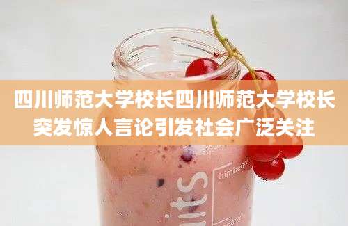 四川师范大学校长四川师范大学校长突发惊人言论引发社会广泛关注