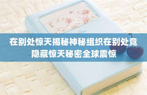在别处惊天揭秘神秘组织在别处竟隐藏惊天秘密全球震惊