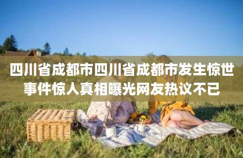 四川省成都市四川省成都市发生惊世事件惊人真相曝光网友热议不已