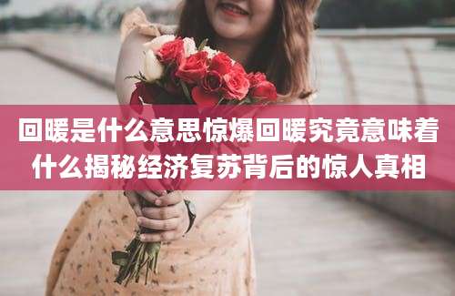 回暖是什么意思惊爆回暖究竟意味着什么揭秘经济复苏背后的惊人真相