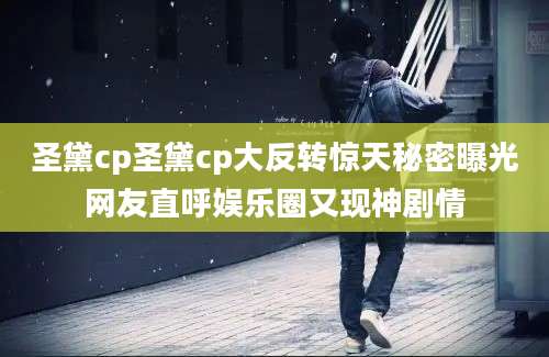 圣黛cp圣黛cp大反转惊天秘密曝光网友直呼娱乐圈又现神剧情