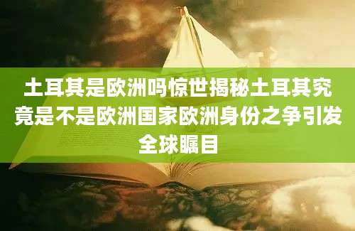 土耳其是欧洲吗惊世揭秘土耳其究竟是不是欧洲国家欧洲身份之争引发全球瞩目