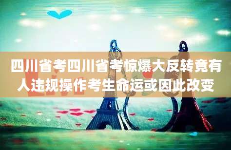 四川省考四川省考惊爆大反转竟有人违规操作考生命运或因此改变
