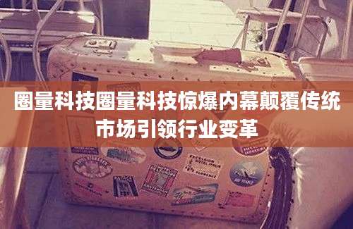 圈量科技圈量科技惊爆内幕颠覆传统市场引领行业变革