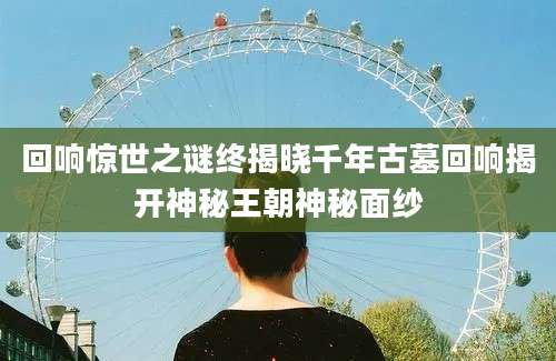 回响惊世之谜终揭晓千年古墓回响揭开神秘王朝神秘面纱