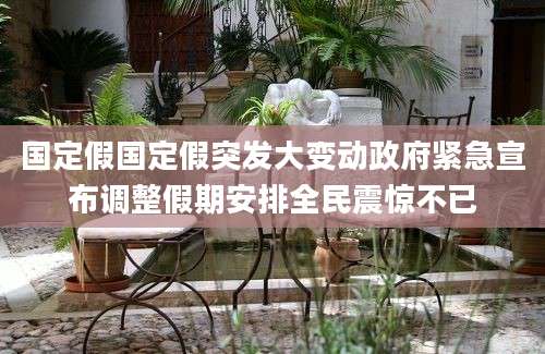 国定假国定假突发大变动政府紧急宣布调整假期安排全民震惊不已