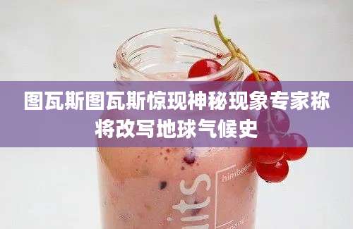 图瓦斯图瓦斯惊现神秘现象专家称将改写地球气候史