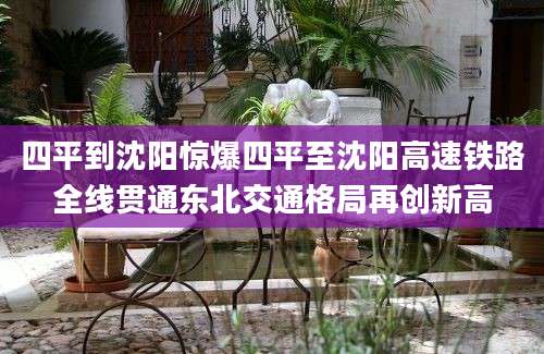 四平到沈阳惊爆四平至沈阳高速铁路全线贯通东北交通格局再创新高