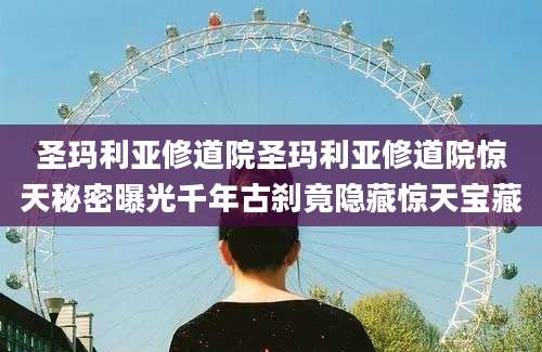 圣玛利亚修道院圣玛利亚修道院惊天秘密曝光千年古刹竟隐藏惊天宝藏