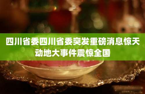 四川省委四川省委突发重磅消息惊天动地大事件震惊全国