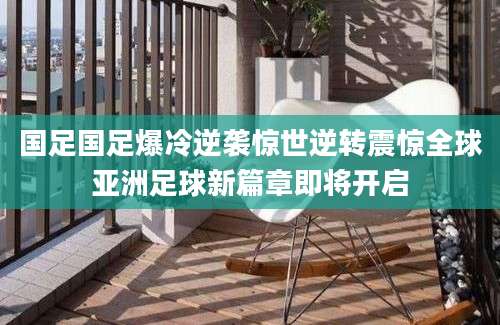 国足国足爆冷逆袭惊世逆转震惊全球亚洲足球新篇章即将开启