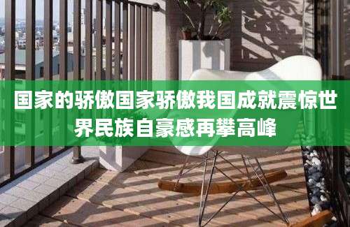 国家的骄傲国家骄傲我国成就震惊世界民族自豪感再攀高峰