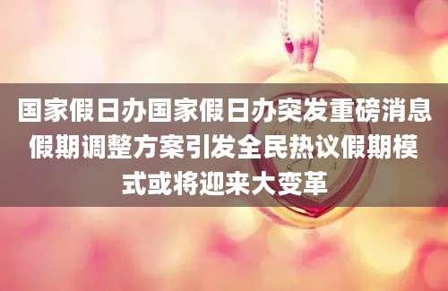 国家假日办国家假日办突发重磅消息假期调整方案引发全民热议假期模式或将迎来大变革